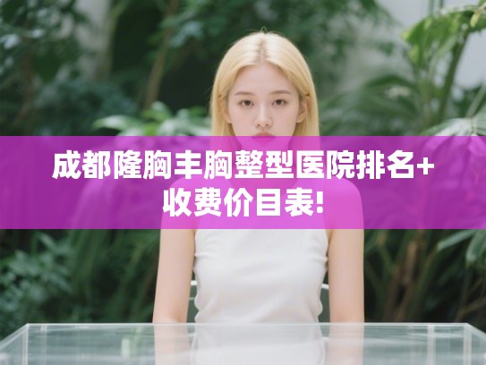成都隆胸丰胸整型医院排名+收费价目表! 成都隆胸丰胸整型医院排名+收费价目表!