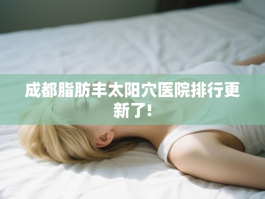 成都脂肪丰太阳穴医院排行更新了! 成都脂肪丰太阳穴医院排行更新了!