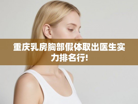 重庆乳房胸部假体取出医生实力排名行!