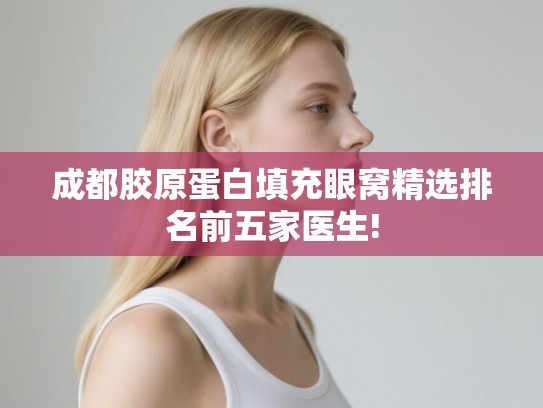 成都胶原蛋白填充眼窝精选排名前五家医生! 成都胶原蛋白填充眼窝精选排名前五家医生!