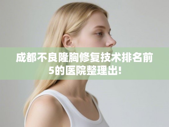 成都不良隆胸修复技术排名前5的医院整理出! 成都不良隆胸修复技术排名前5的医院整理出!