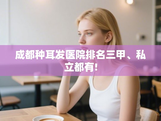 成都种耳发医院排名三甲、私立都有! 成都种耳发医院排名三甲、私立都有!