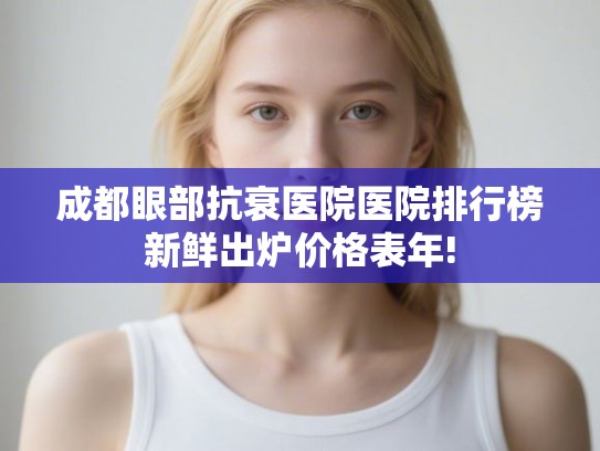 成都眼部抗衰医院医院排行榜新鲜出炉价格表年! 成都眼部抗衰医院医院排行榜新鲜出炉价格表年!