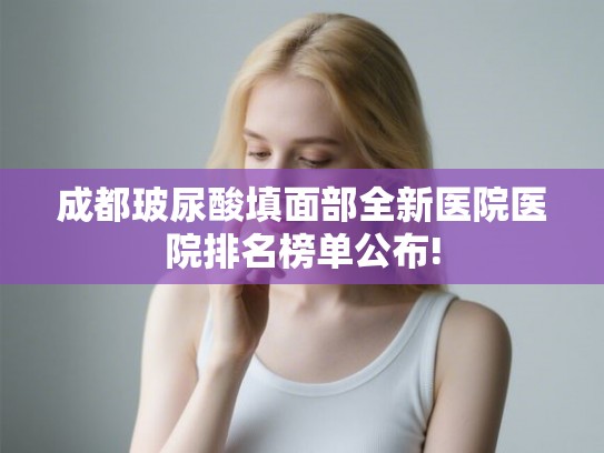 成都玻尿酸填面部全新医院医院排名榜单公布! 成都玻尿酸填面部全新医院医院排名榜单公布!