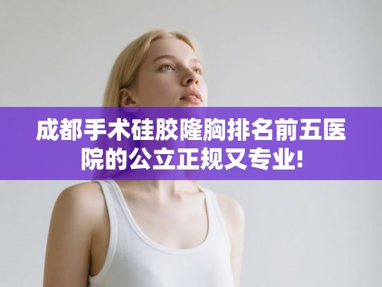 成都手术硅胶隆胸排名前五医院的公立正规又专业! 成都手术硅胶隆胸排名前五医院的公立正规又专业!