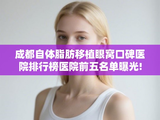 成都自体脂肪移植眼窝口碑医院排行榜医院前五名单曝光! 成都自体脂肪移植眼窝口碑医院排行榜医院前五名单曝光!