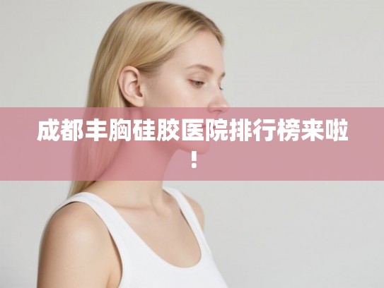 成都丰胸硅胶医院排行榜来啦! 成都丰胸硅胶医院排行榜来啦!