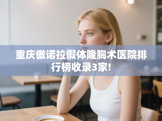 重庆傲诺拉假体隆胸术医院排行榜收录3家!