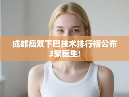 成都瘦双下巴技术排行榜公布3家医生! 成都瘦双下巴技术排行榜公布3家医生!