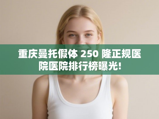 重庆曼托假体 250 隆正规医院医院排行榜曝光!