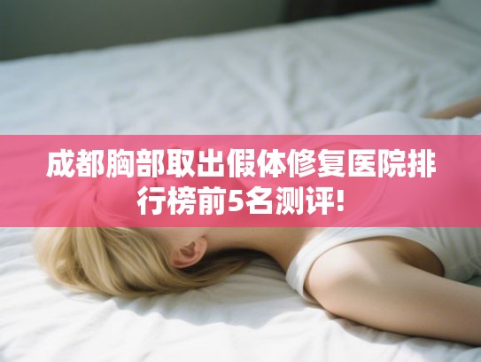 成都胸部取出假体修复医院排行榜前5名测评! 成都胸部取出假体修复医院排行榜前5名测评!