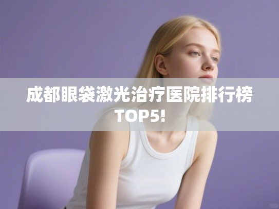 成都眼袋激光治疗医院排行榜TOP5!