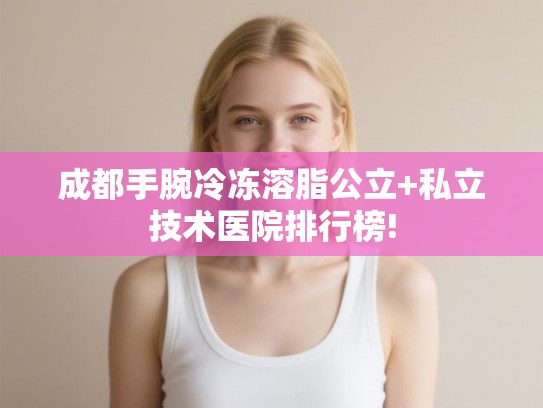 成都手腕冷冻溶脂公立+私立技术医院排行榜!
