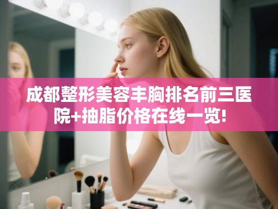 成都整形美容丰胸排名前三医院+抽脂价格在线一览!
