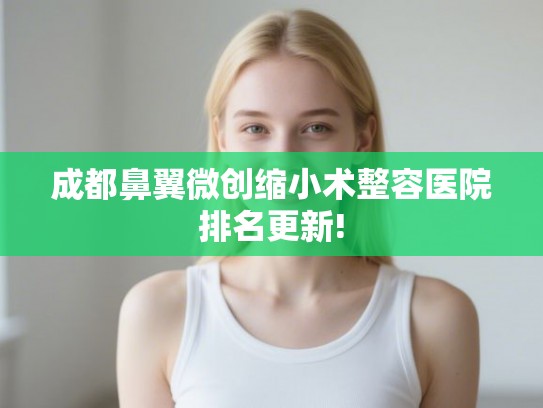 成都鼻翼微创缩小术整容医院排名更新!