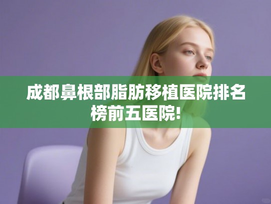 成都鼻根部脂肪移植医院排名榜前五医院! 成都鼻根部脂肪移植医院排名榜前五医院!