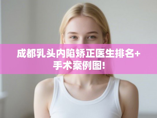 成都乳头内陷矫正医生排名+手术案例图! 成都乳头内陷矫正医生排名+手术案例图!