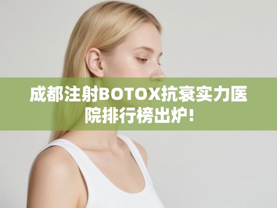 成都注射BOTOX抗衰实力医院排行榜出炉! 成都注射BOTOX抗衰实力医院排行榜出炉!