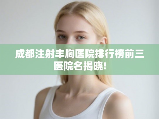 成都注射丰胸医院排行榜前三医院名揭晓! 成都注射丰胸医院排行榜前三医院名揭晓!