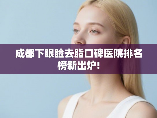 成都下眼睑去脂口碑医院排名榜新出炉! 成都下眼睑去脂口碑医院排名榜新出炉!
