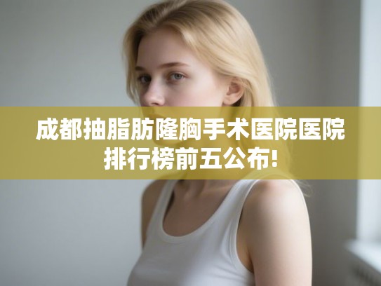 成都抽脂肪隆胸手术医院医院排行榜前五公布! 成都抽脂肪隆胸手术医院医院排行榜前五公布!