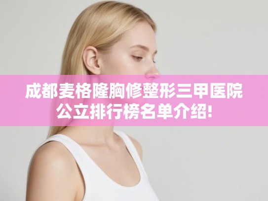 成都麦格隆胸修整形三甲医院公立排行榜名单介绍!
