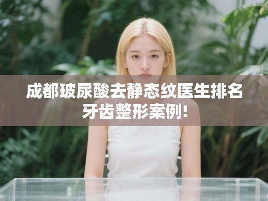 成都玻尿酸去静态纹医生排名牙齿整形案例! 成都玻尿酸去静态纹医生排名牙齿整形案例!