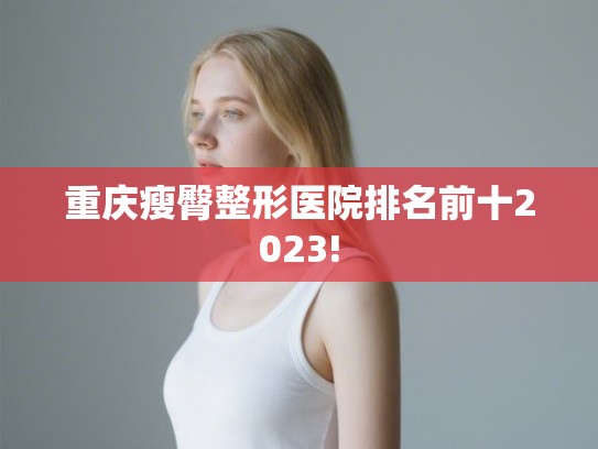 重庆瘦臀整形医院排名前十2023!