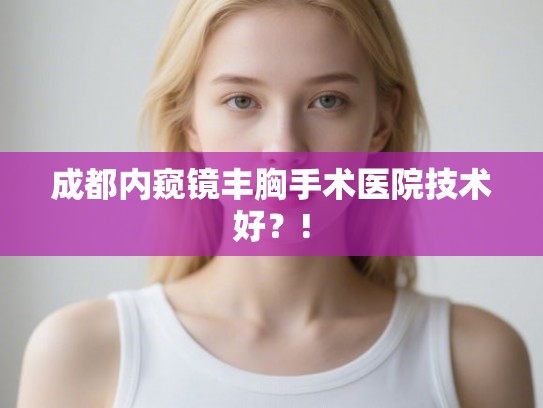 成都内窥镜丰胸手术医院技术好?! 成都内窥镜丰胸手术医院技术好?!