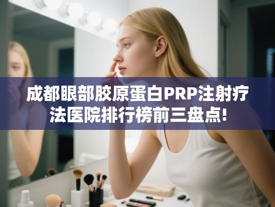 成都眼部胶原蛋白PRP注射疗法医院排行榜前三盘点! 成都眼部胶原蛋白PRP注射疗法医院排行榜前三盘点!