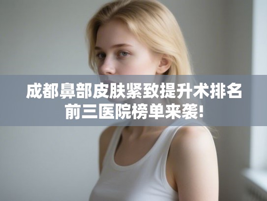 成都鼻部皮肤紧致提升术排名前三医院榜单来袭! 成都鼻部皮肤紧致提升术排名前三医院榜单来袭!