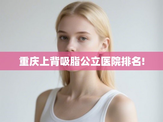 重庆上背吸脂公立医院排名!
