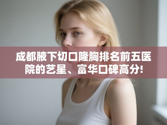 成都腋下切口隆胸排名前五医院的艺星、富华口碑高分! 成都腋下切口隆胸排名前五医院的艺星、富华口碑高分!