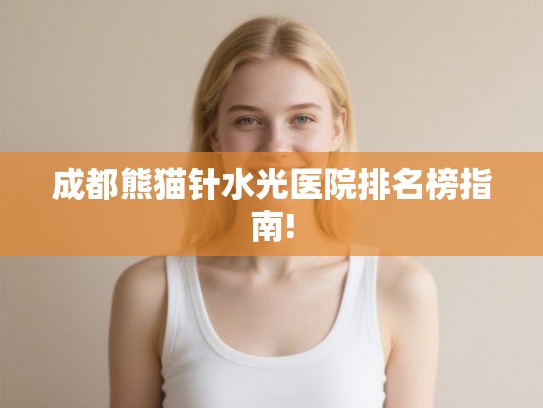 成都熊猫针水光医院排名榜指南! 成都熊猫针水光医院排名榜指南!