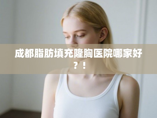 成都脂肪填充隆胸医院哪家好？!