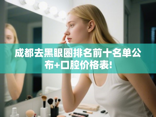 成都去黑眼圈排名前十名单公布+口腔价格表!