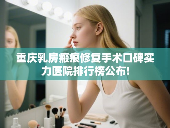 重庆乳房瘢痕修复手术口碑实力医院排行榜公布!