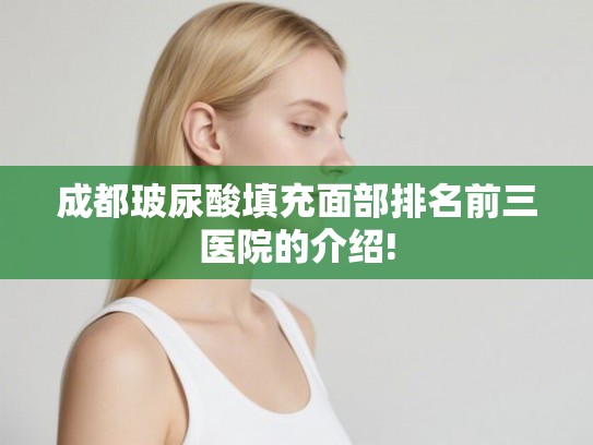成都玻尿酸填充面部排名前三医院的介绍! 成都玻尿酸填充面部排名前三医院的介绍!