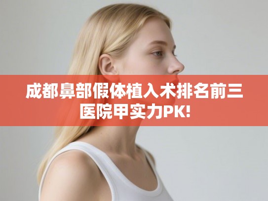 成都鼻部假体植入术排名前三医院甲实力PK!