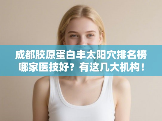 成都胶原蛋白丰太阳穴排名榜哪家医技好?有这几大机构! 成都胶原蛋白丰太阳穴排名榜哪家医技好?有这几大机构!