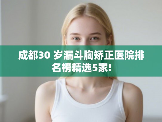 成都30 岁漏斗胸矫正医院排名榜精选5家!