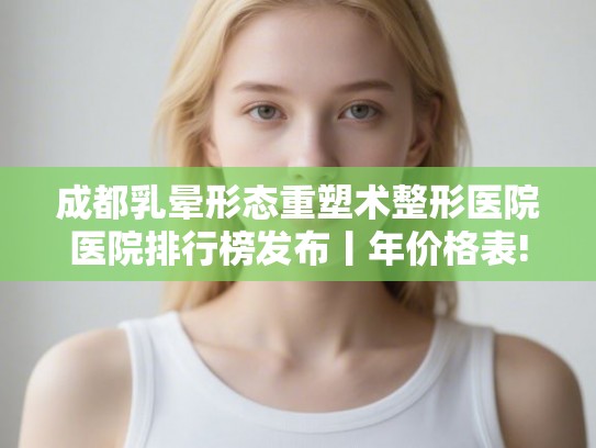 成都乳晕形态重塑术整形医院医院排行榜发布丨年价格表! 成都乳晕形态重塑术整形医院医院排行榜发布丨年价格表!