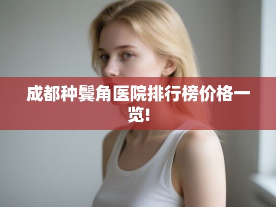成都种鬓角医院排行榜价格一览! 成都种鬓角医院排行榜价格一览!