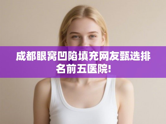 成都眼窝凹陷填充网友甄选排名前五医院! 成都眼窝凹陷填充网友甄选排名前五医院!