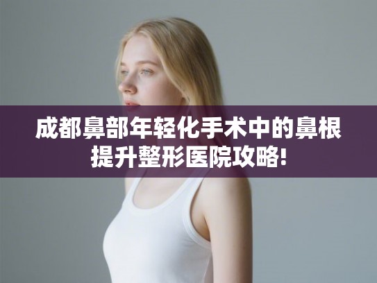 成都鼻部年轻化手术中的鼻根提升整形医院攻略! 成都鼻部年轻化手术中的鼻根提升整形医院攻略!
