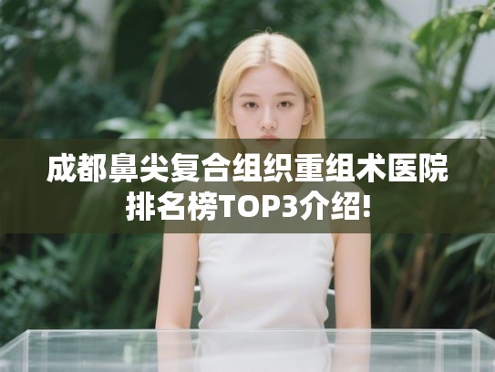 成都鼻尖复合组织重组术医院排名榜TOP3介绍! 成都鼻尖复合组织重组术医院排名榜TOP3介绍!