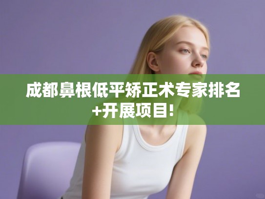 成都鼻根低平矫正术专家排名+开展项目! 成都鼻根低平矫正术专家排名+开展项目!