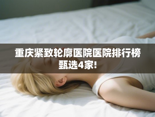 重庆紧致轮廓医院医院排行榜甄选4家!