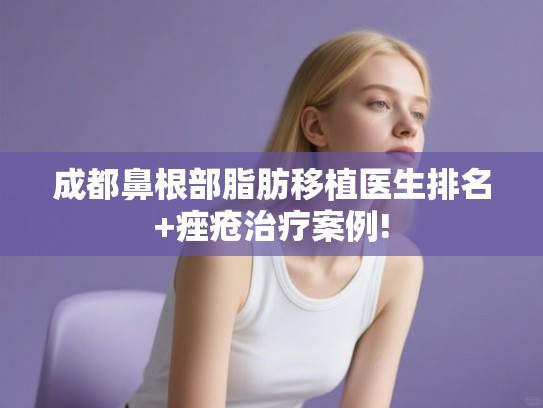 成都鼻根部脂肪移植医生排名+痤疮治疗案例! 成都鼻根部脂肪移植医生排名+痤疮治疗案例!