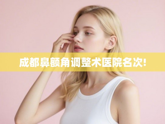 成都鼻额角调整术医院名次!
